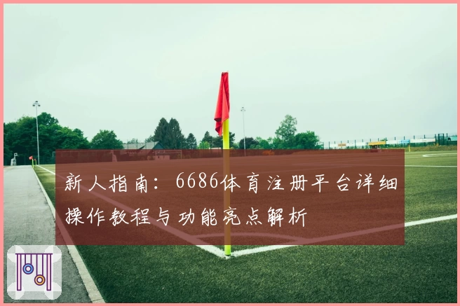 新人指南：6686体育注册平台详细操作教程与功能亮点解析
