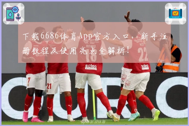 下载6686体育App官方入口，新手注册教程及使用亮点全解析！