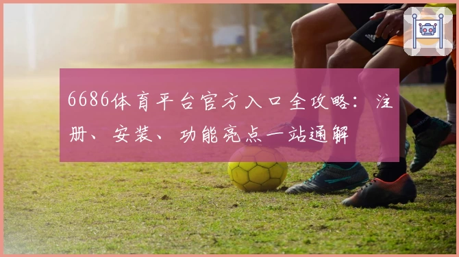 6686体育平台官方入口全攻略：注册、安装、功能亮点一站通解