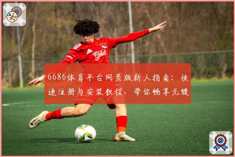 6686体育平台网页版新人指南:快速注册与安装教程,带你畅享无缝运动体验