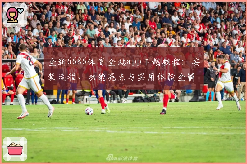 全新6686体育全站app下载教程：安装流程、功能亮点与实用体验全解