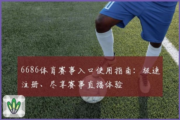 6686体育赛事入口使用指南：极速注册、尽享赛事直播体验