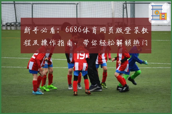 新手必看：6686体育网页版登录教程及操作指南，带你轻松解锁热门赛事体验