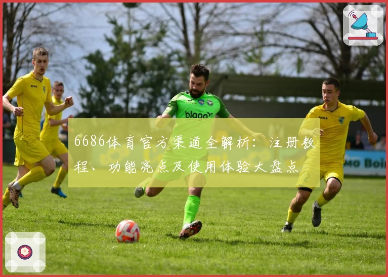6686体育官方渠道全解析：注册教程、功能亮点及使用体验大盘点