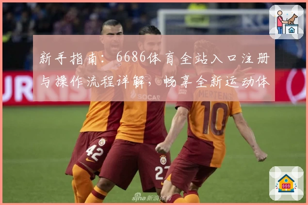 新手指南：6686体育全站入口注册与操作流程详解，畅享全新运动体验