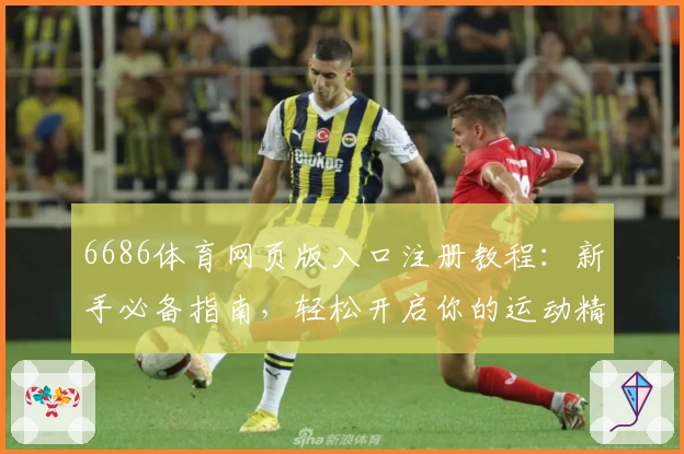6686体育网页版入口注册教程：新手必备指南，轻松开启你的运动精彩体验