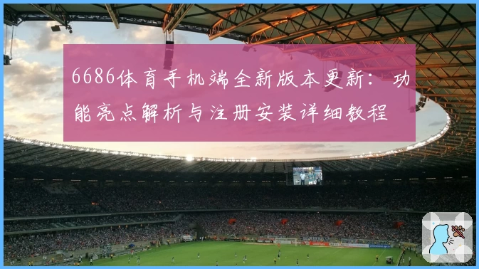 6686体育手机端全新版本更新:功能亮点解析与注册安装详细教程