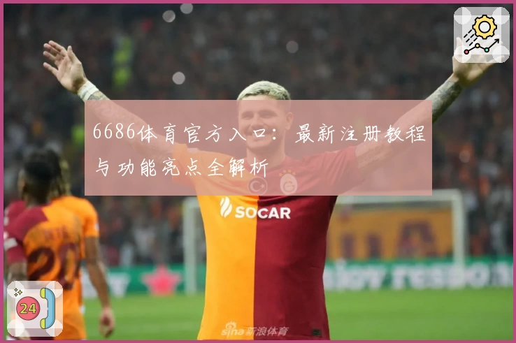 6686体育官方入口：最新注册教程与功能亮点全解析