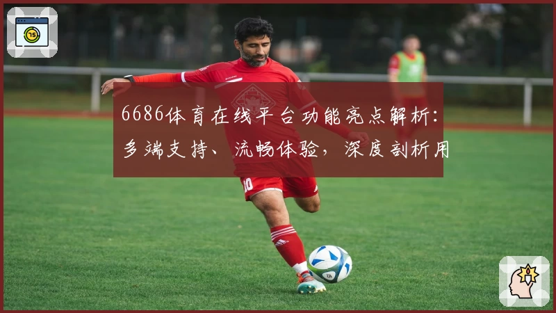 6686体育在线平台功能亮点解析：多端支持、流畅体验，深度剖析用户好评背后的秘密