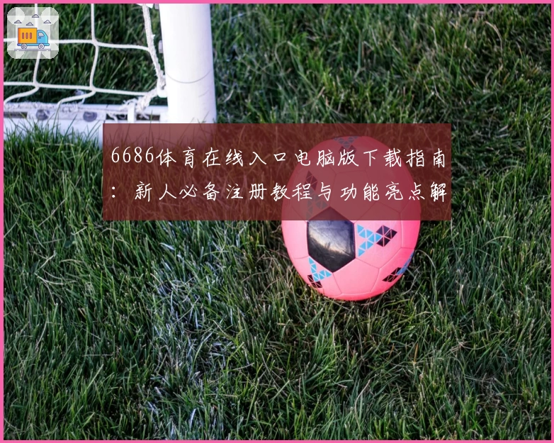 6686体育在线入口电脑版下载指南：新人必备注册教程与功能亮点解析