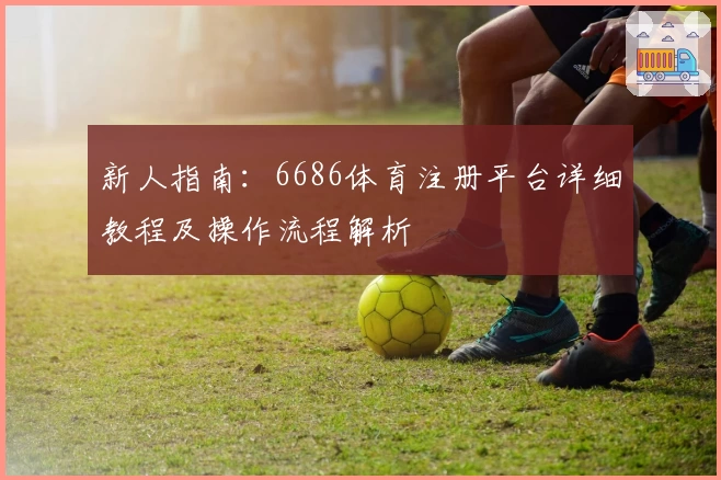 新人指南：6686体育注册平台详细教程及操作流程解析