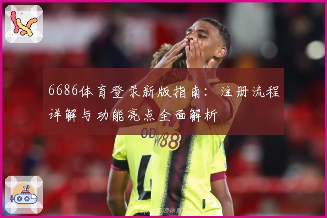 6686体育登录新版指南：注册流程详解与功能亮点全面解析