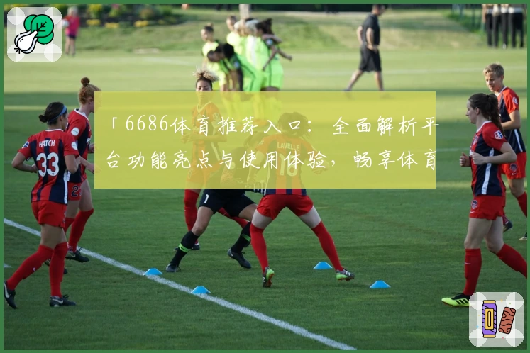 「6686体育推荐入口:全面解析平台功能亮点与使用体验,畅享体育魅力」