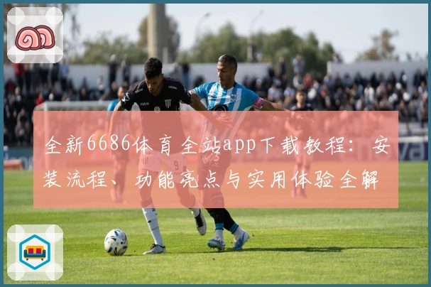 全新6686体育全站app下载教程：安装流程、功能亮点与实用体验全解