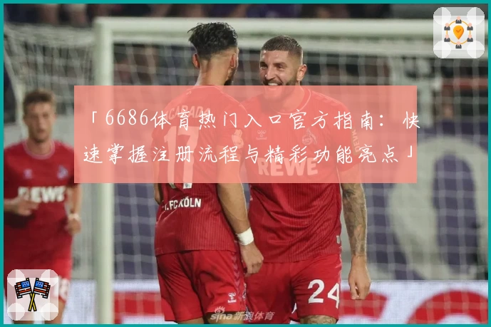 「6686体育热门入口官方指南：快速掌握注册流程与精彩功能亮点」