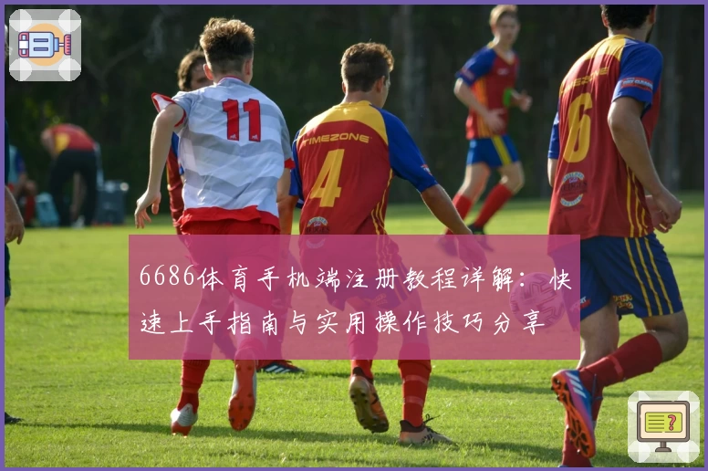 6686体育手机端注册教程详解：快速上手指南与实用操作技巧分享