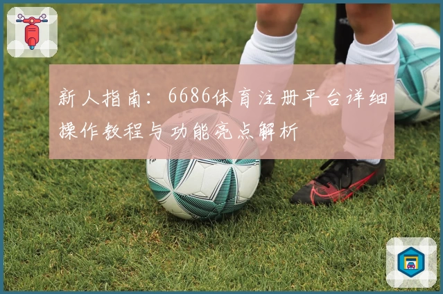 新人指南：6686体育注册平台详细操作教程与功能亮点解析