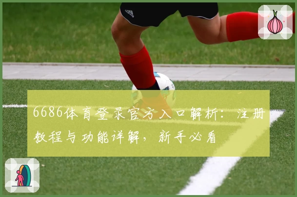 6686体育登录官方入口解析：注册教程与功能详解，新手必看