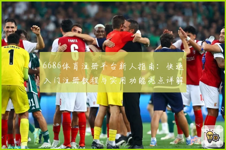 6686体育注册平台新人指南：快速入门注册教程与实用功能亮点详解