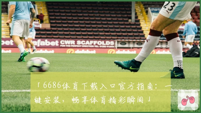 「6686体育下载入口官方指南：一键安装，畅享体育精彩瞬间」