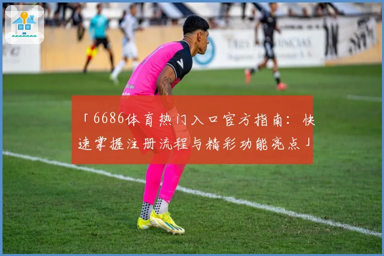 「6686体育热门入口官方指南：快速掌握注册流程与精彩功能亮点」