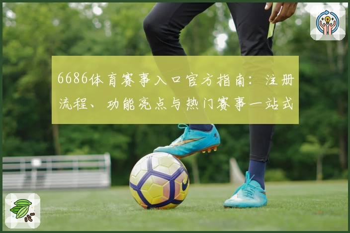 6686体育赛事入口官方指南:注册流程、功能亮点与热门赛事一站式解析