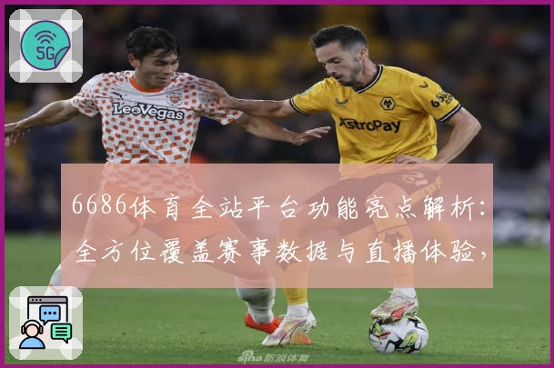 6686体育全站平台功能亮点解析：全方位覆盖赛事数据与直播体验，体育爱好者必备之选