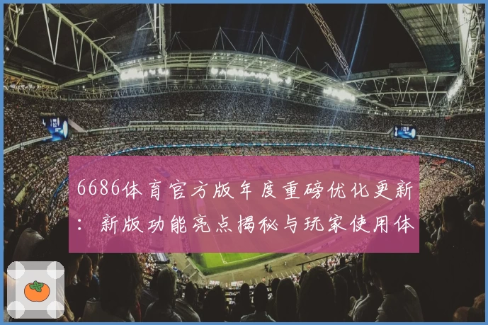 6686体育官方版年度重磅优化更新：新版功能亮点揭秘与玩家使用体验分享