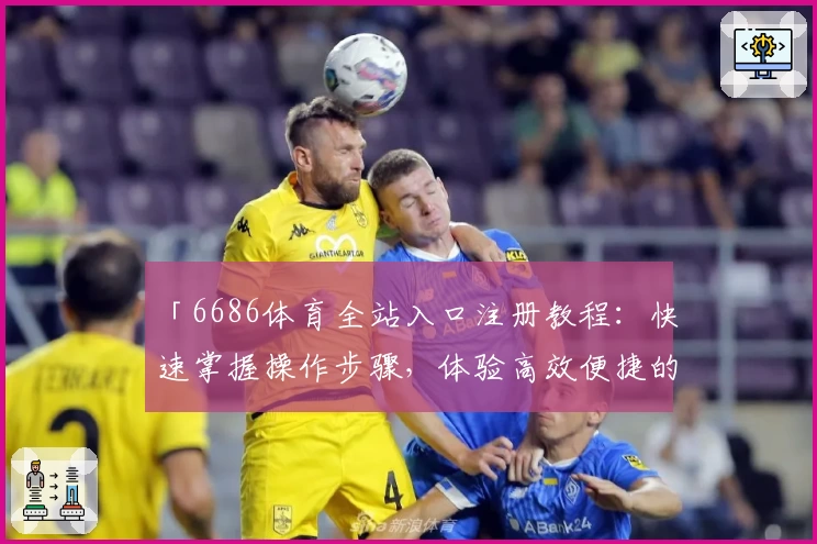 「6686体育全站入口注册教程：快速掌握操作步骤，体验高效便捷的体育平台」