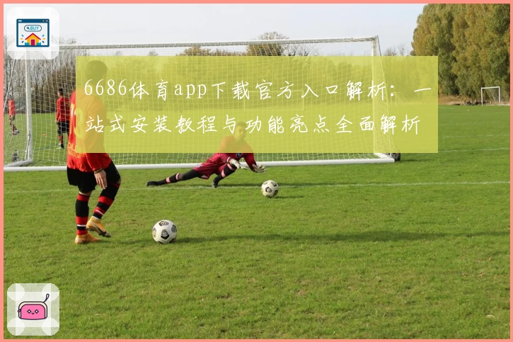 6686体育app下载官方入口解析：一站式安装教程与功能亮点全面解析