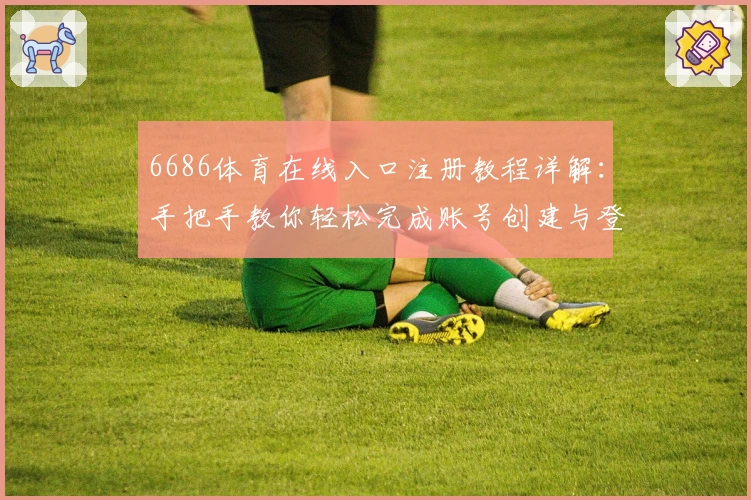 6686体育在线入口注册教程详解：手把手教你轻松完成账号创建与登录步骤