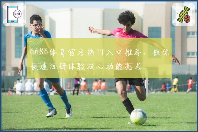 6686体育官方热门入口推荐,教你快速注册体验核心功能亮点