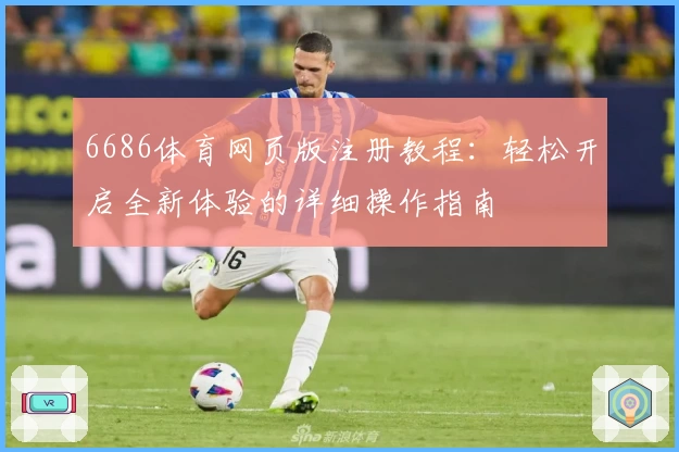 6686体育网页版注册教程：轻松开启全新体验的详细操作指南