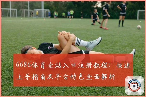 6686体育全站入口注册教程：快速上手指南及平台特色全面解析