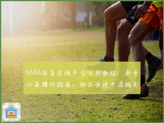 6686体育在线平台注册教程：新手必备操作指南，助你快速开启精彩体育世界