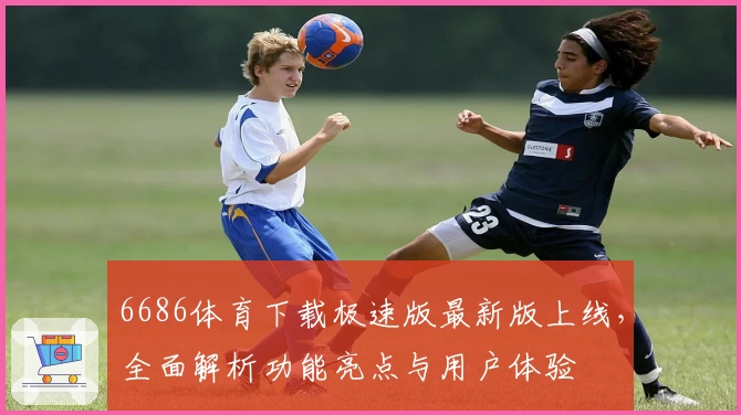 6686体育下载极速版最新版上线,全面解析功能亮点与用户体验