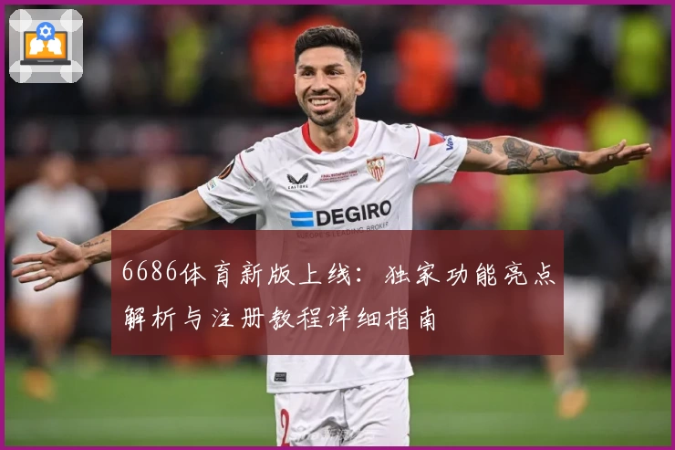6686体育新版上线：独家功能亮点解析与注册教程详细指南