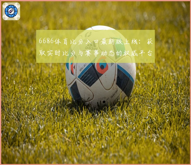 6686体育比分入口最新版上线：获取实时比分与赛事动态的权威平台体验