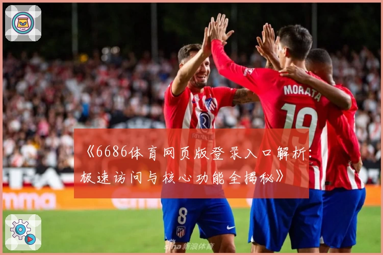 《6686体育网页版登录入口解析：极速访问与核心功能全揭秘》