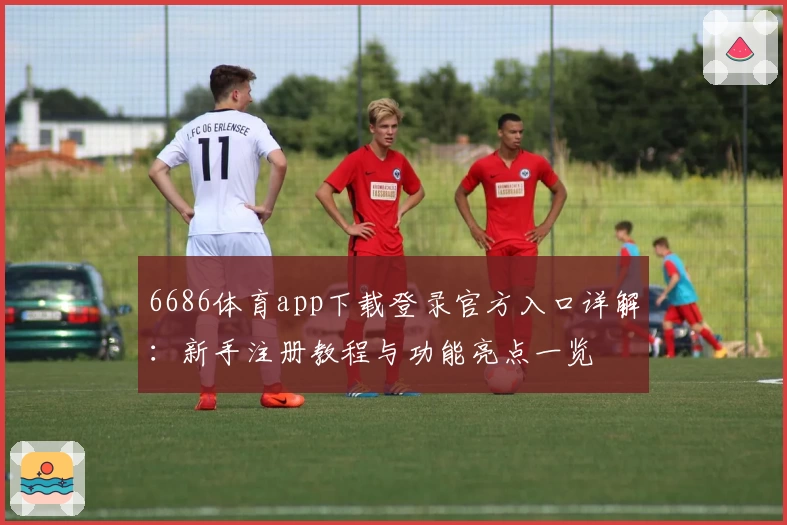 6686体育app下载登录官方入口详解：新手注册教程与功能亮点一览