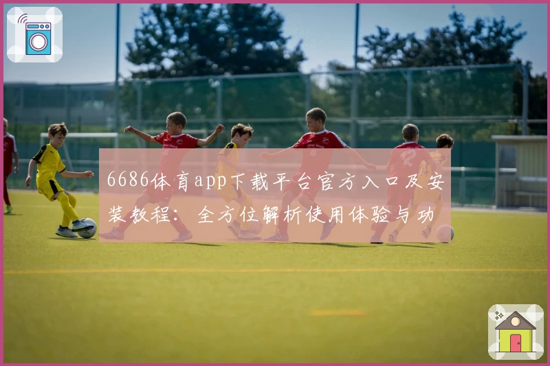 6686体育app下载平台官方入口及安装教程:全方位解析使用体验与功能亮点