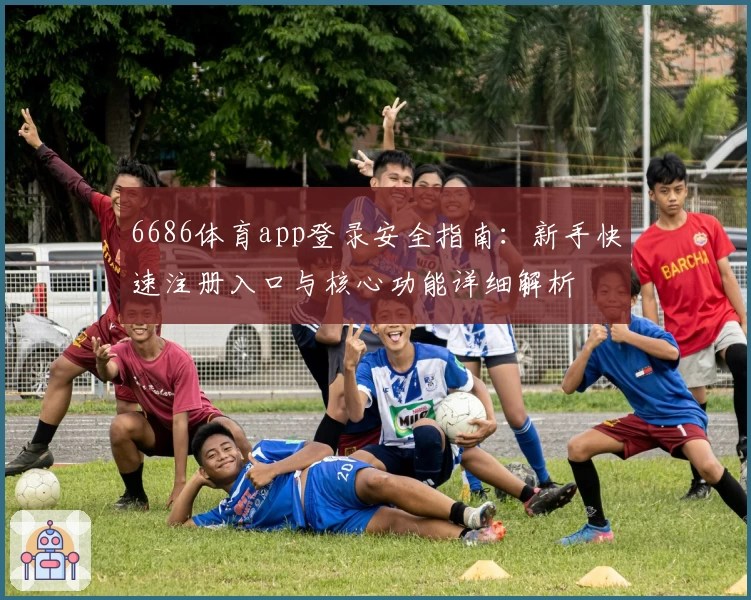 6686体育app登录安全指南：新手快速注册入口与核心功能详细解析