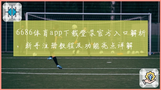 6686体育app下载登录官方入口解析，新手注册教程及功能亮点详解