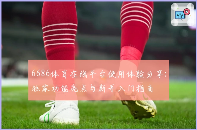 6686体育在线平台使用体验分享：独家功能亮点与新手入门指南
