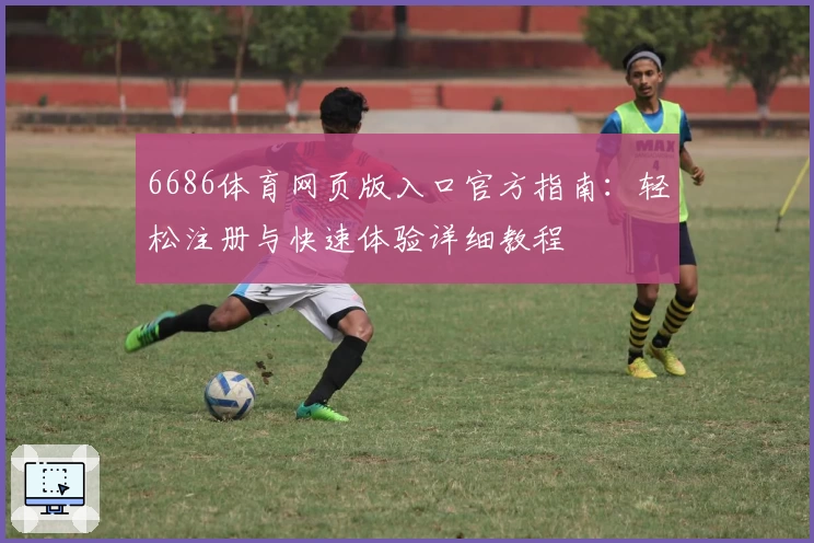 6686体育网页版入口官方指南:轻松注册与快速体验详细教程