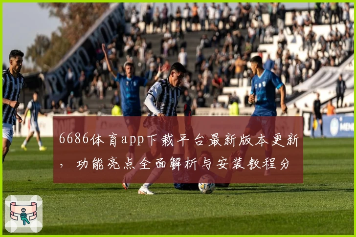 6686体育app下载平台最新版本更新，功能亮点全面解析与安装教程分享