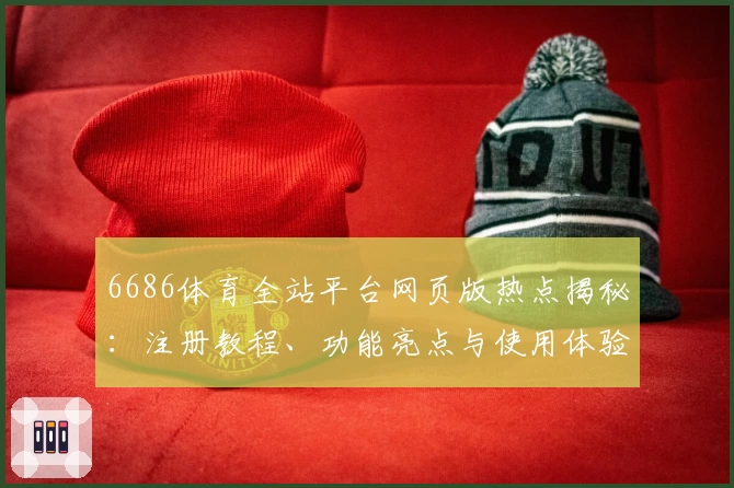 6686体育全站平台网页版热点揭秘：注册教程、功能亮点与使用体验全解析