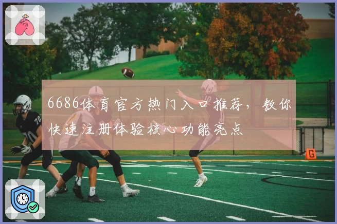 6686体育官方热门入口推荐，教你快速注册体验核心功能亮点