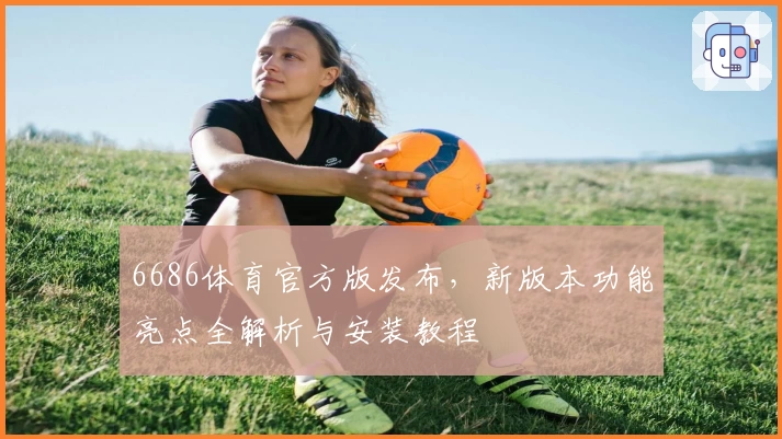 6686体育官方版发布，新版本功能亮点全解析与安装教程