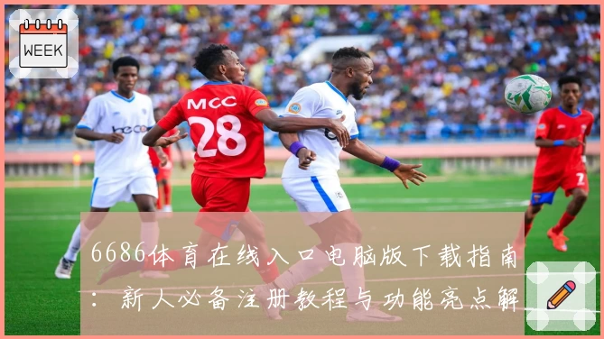 6686体育在线入口电脑版下载指南：新人必备注册教程与功能亮点解析